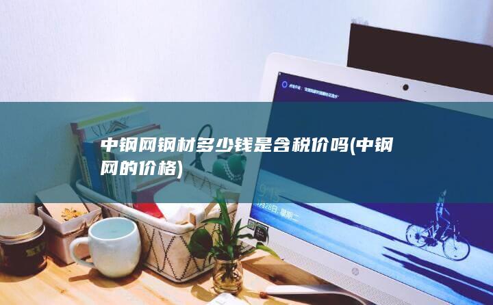 中钢网钢材多少钱是含税价吗