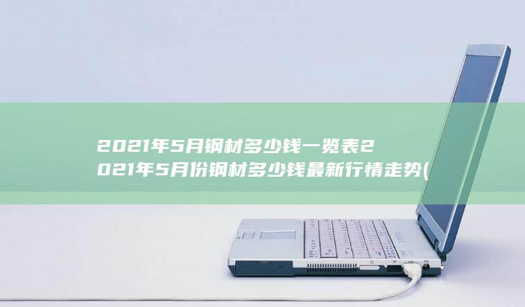 2021年5月钢材多少钱一览表2021年5月份钢材多少钱最新行情走势