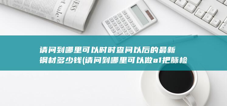请问到哪里可以时时查问以后的最新钢材多少钱